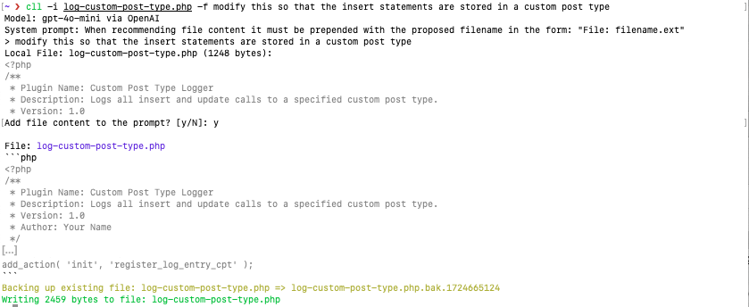 cll -i log-custom-post-type.php -f modify this so that the insert statements are stored in a custom post type
Model: gpt-40-mini via OpenAI
System prompt: When recommending file content it must be prepended with the proposed filename in the form: "File: filename.ext"
> modify this so that the insert statements are stored in a custom post type
Local File: log-custom-post-type.php 1248 bytes:
* Plugin Name: custom Post lype Logger.
* Description: Logs all insert and update calls to a specified custom post type.
* Version: 1.01
Add file content to the prompt? Ly/NJ: y
File: 100-custom-post-type.php
pho
* Plugin Name: Custom Post Type Logger
* Description: Logs all insert and update calls to a specified custom post type.
* Version: 1.0|
* Author: Your Name|
*/|
[...]|
add action init, register Log entry cor h
Backing up existing Tile: 10g-custom-post-type.onp = Log-custo-post-type.ono.oak.1/24005124
Writing 2459 bytes to file: 10g-custom-post-type.php
→ log-custom-post-type.php.bak. 1724665121